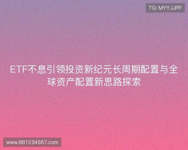 ETF不息引领投资新纪元长周期配置与全球资产配置新思路探索